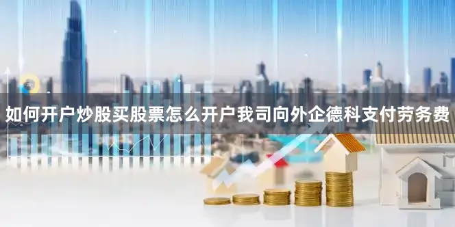 如何开户炒股买股票怎么开户我司向外企德科支付劳务费