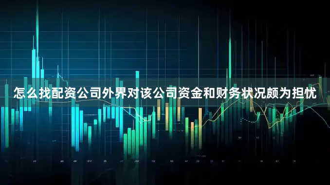 怎么找配资公司外界对该公司资金和财务状况颇为担忧