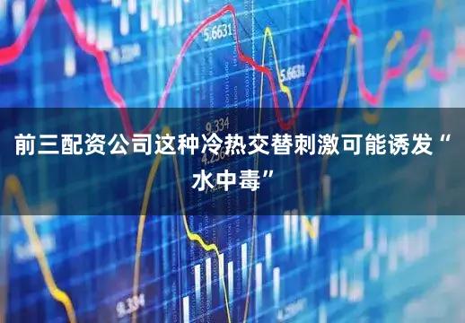 前三配资公司这种冷热交替刺激可能诱发“水中毒”