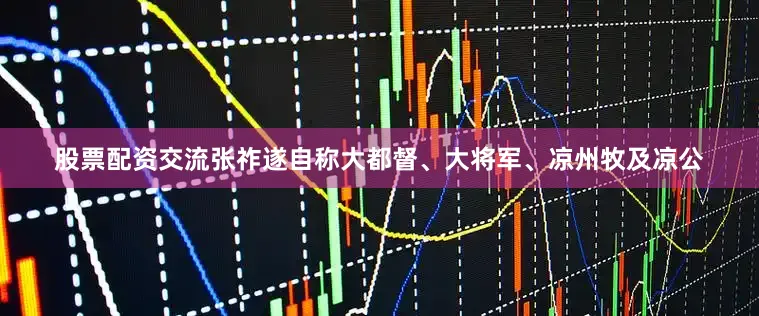 股票配资交流张祚遂自称大都督、大将军、凉州牧及凉公