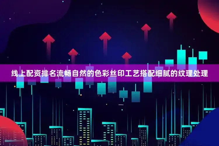 线上配资排名流畅自然的色彩丝印工艺搭配细腻的纹理处理