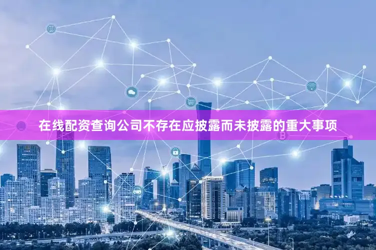在线配资查询公司不存在应披露而未披露的重大事项
