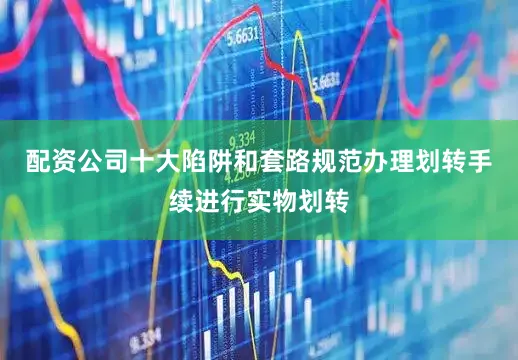 配资公司十大陷阱和套路规范办理划转手续进行实物划转