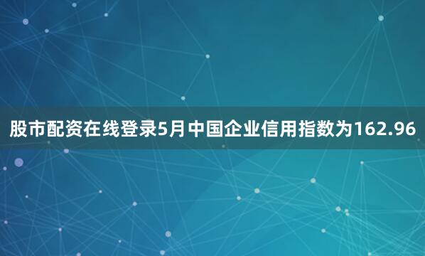 股市配资在线登录5月中国企业信用指数为162.96