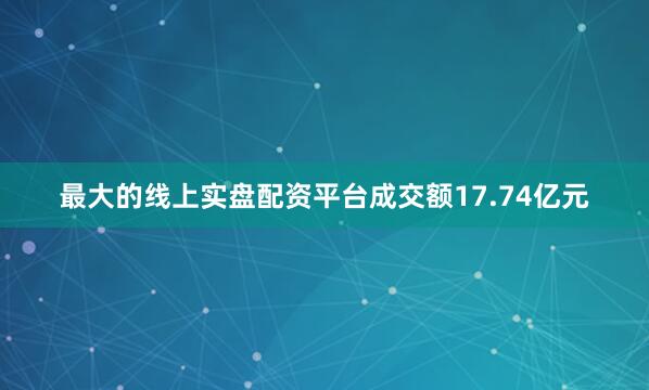 最大的线上实盘配资平台成交额17.74亿元