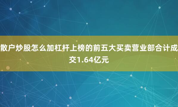 散户炒股怎么加杠杆上榜的前五大买卖营业部合计成交1.64亿元