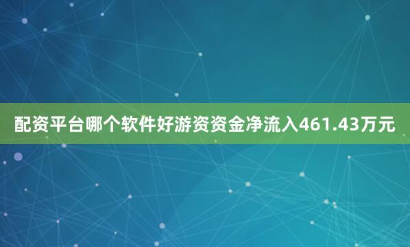 配资平台哪个软件好游资资金净流入461.43万元
