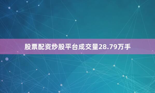股票配资炒股平台成交量28.79万手