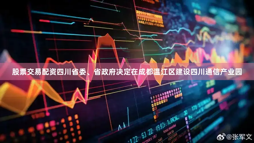 股票交易配资四川省委、省政府决定在成都温江区建设四川通信产业园