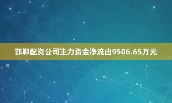 邯郸配资公司主力资金净流出9506.65万元