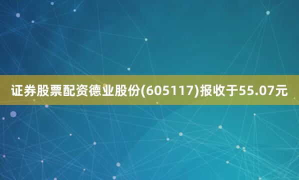 证券股票配资德业股份(605117)报收于55.07元