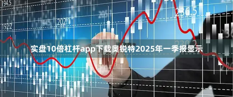 实盘10倍杠杆app下载奥锐特2025年一季报显示