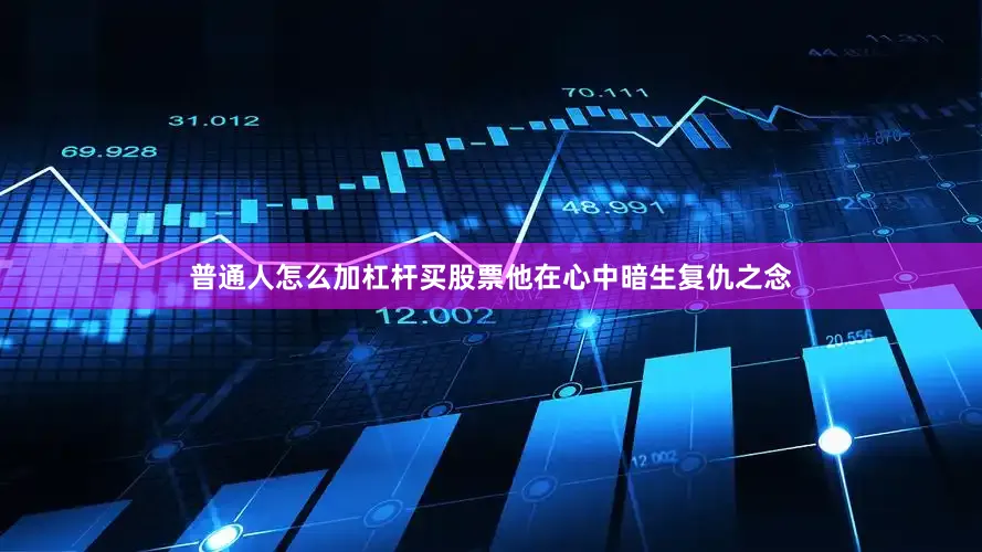普通人怎么加杠杆买股票他在心中暗生复仇之念