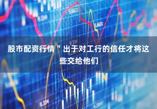 股市配资行情＂出于对工行的信任才将这些交给他们