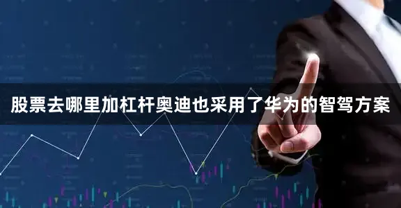 股票去哪里加杠杆奥迪也采用了华为的智驾方案