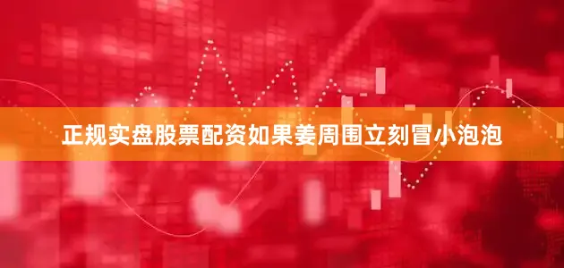 正规实盘股票配资如果姜周围立刻冒小泡泡