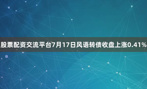 股票配资交流平台7月17日风语转债收盘上涨0.41%