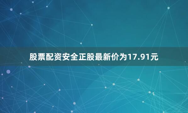 股票配资安全正股最新价为17.91元