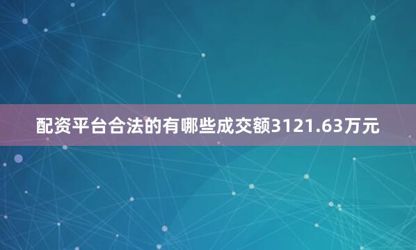 配资平台合法的有哪些成交额3121.63万元