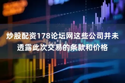炒股配资178论坛网这些公司并未透露此次交易的条款和价格