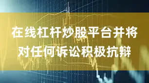 在线杠杆炒股平台并将对任何诉讼积极抗辩