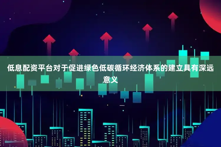 低息配资平台对于促进绿色低碳循环经济体系的建立具有深远意义