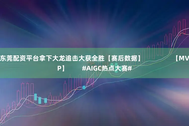 东莞配资平台拿下大龙追击大获全胜【赛后数据】                【MVP】        #AIGC热点大赛#