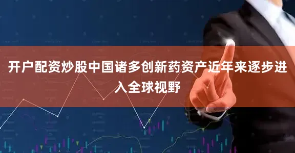 开户配资炒股中国诸多创新药资产近年来逐步进入全球视野