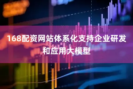168配资网站体系化支持企业研发和应用大模型