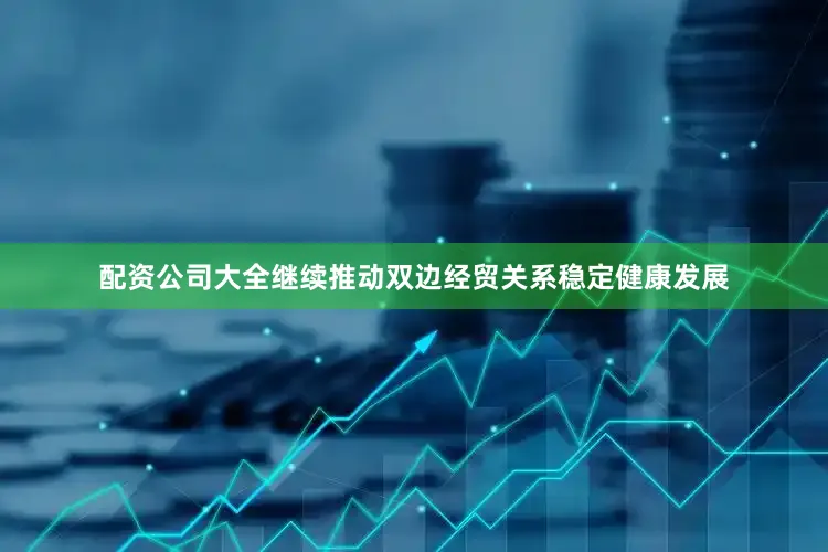 配资公司大全继续推动双边经贸关系稳定健康发展