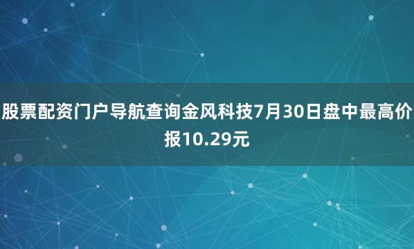 股票配资门户导航查询金风科技7月30日盘中最高价报10.29元