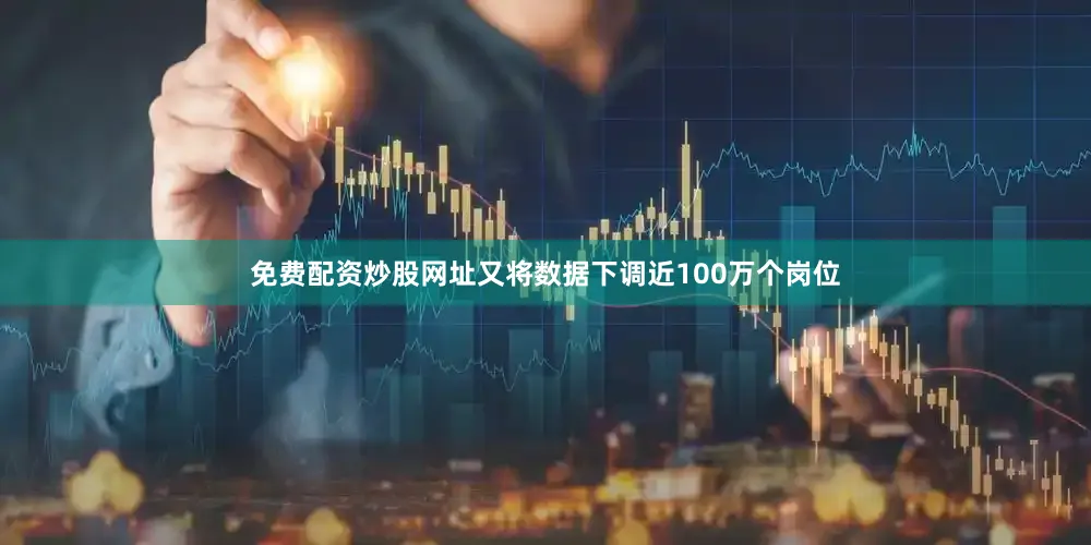 免费配资炒股网址又将数据下调近100万个岗位