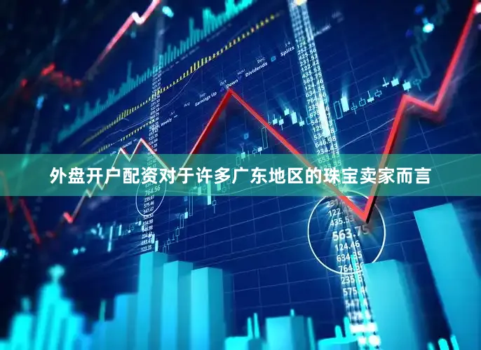 外盘开户配资对于许多广东地区的珠宝卖家而言