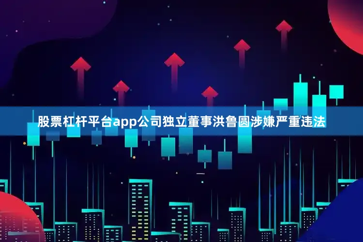 股票杠杆平台app公司独立董事洪鲁圆涉嫌严重违法