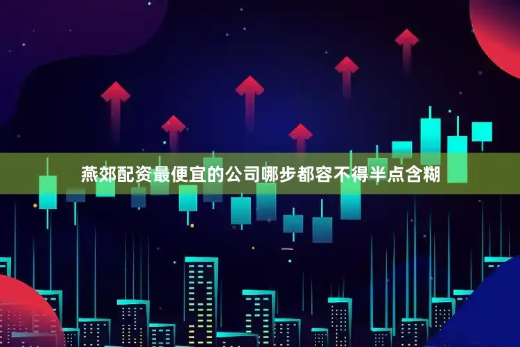 燕郊配资最便宜的公司哪步都容不得半点含糊