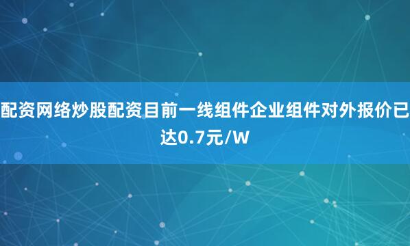 配资网络炒股配资目前一线组件企业组件对外报价已达0.7元/W