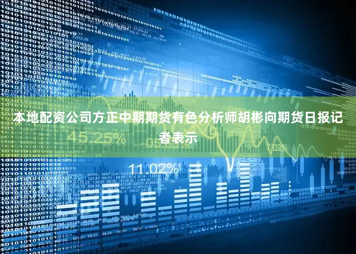 本地配资公司方正中期期货有色分析师胡彬向期货日报记者表示