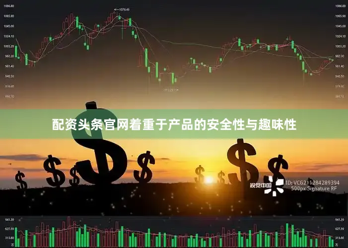 配资头条官网着重于产品的安全性与趣味性