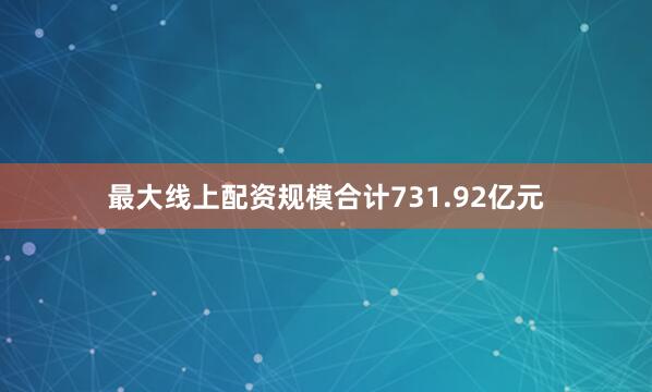 最大线上配资规模合计731.92亿元