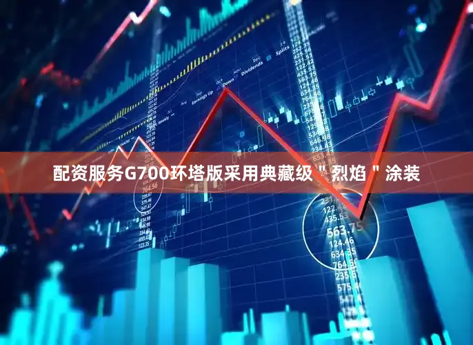 配资服务G700环塔版采用典藏级＂烈焰＂涂装