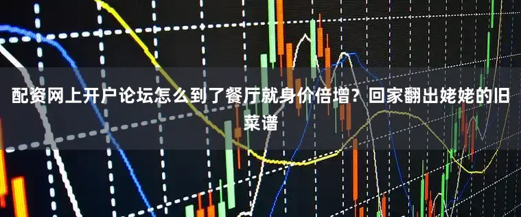 配资网上开户论坛怎么到了餐厅就身价倍增？回家翻出姥姥的旧菜谱