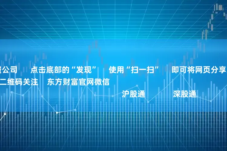 厦门股票配资公司 点击底部的“发现” 使用“扫一扫” 即可将网页分享至朋友圈 扫描二维码关注 东方财富官网微信 沪股通 深股通