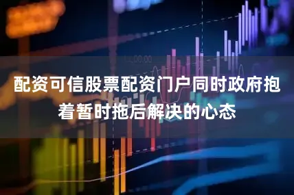 配资可信股票配资门户同时政府抱着暂时拖后解决的心态