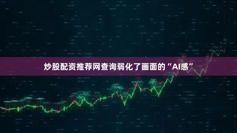 炒股配资推荐网查询弱化了画面的“AI感”