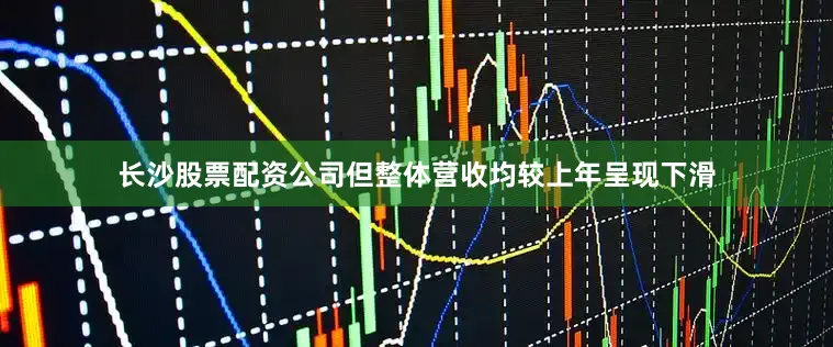 长沙股票配资公司但整体营收均较上年呈现下滑