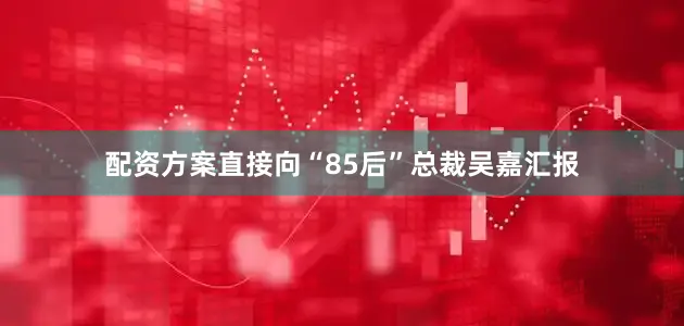 配资方案直接向“85后”总裁吴嘉汇报