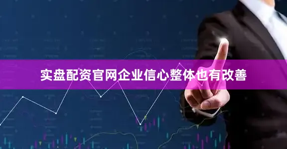 实盘配资官网企业信心整体也有改善