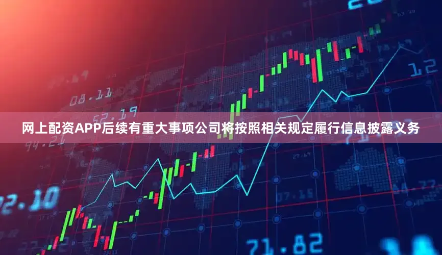 网上配资APP后续有重大事项公司将按照相关规定履行信息披露义务