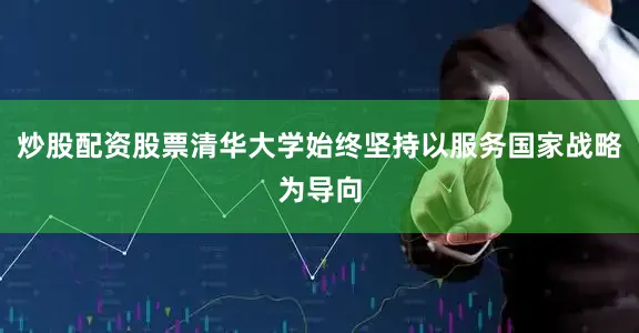 炒股配资股票清华大学始终坚持以服务国家战略为导向