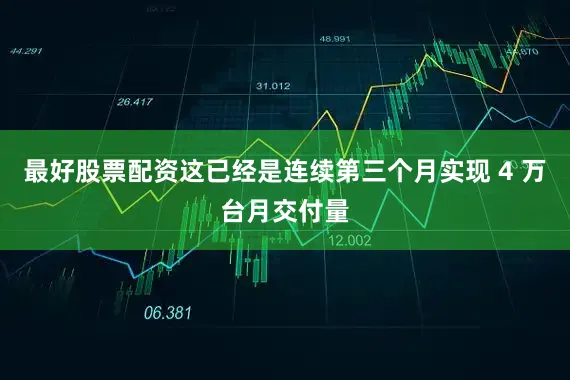 最好股票配资这已经是连续第三个月实现 4 万台月交付量